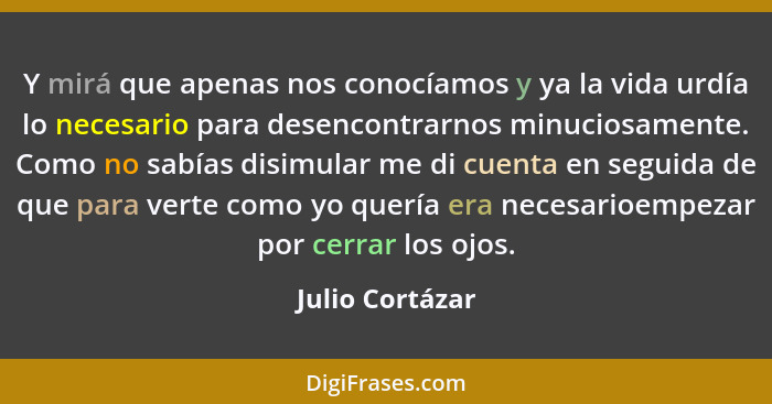 Y mirá que apenas nos conocíamos y ya la vida urdía lo necesario para desencontrarnos minuciosamente. Como no sabías disimular me di... - Julio Cortázar