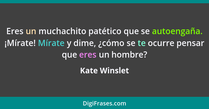 Eres un muchachito patético que se autoengaña. ¡Mírate! Mírate y dime, ¿cómo se te ocurre pensar que eres un hombre?... - Kate Winslet