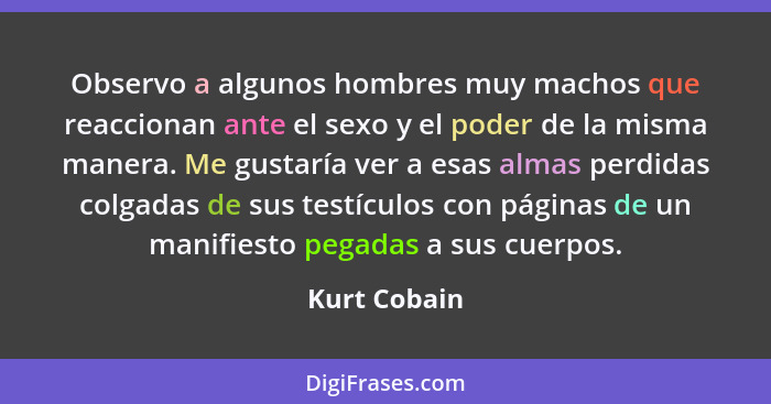 Observo a algunos hombres muy machos que reaccionan ante el sexo y el poder de la misma manera. Me gustaría ver a esas almas perdidas co... - Kurt Cobain