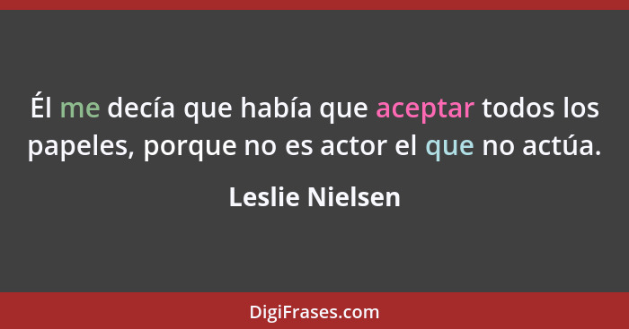 Él me decía que había que aceptar todos los papeles, porque no es actor el que no actúa.... - Leslie Nielsen