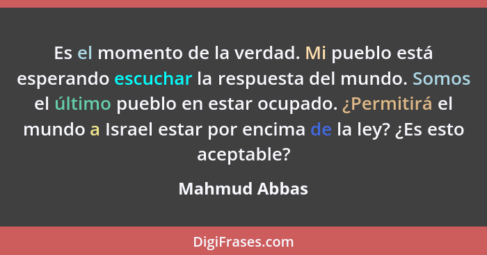 Es el momento de la verdad. Mi pueblo está esperando escuchar la respuesta del mundo. Somos el último pueblo en estar ocupado. ¿Permiti... - Mahmud Abbas