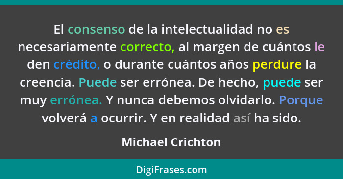 El consenso de la intelectualidad no es necesariamente correcto, al margen de cuántos le den crédito, o durante cuántos años perdur... - Michael Crichton