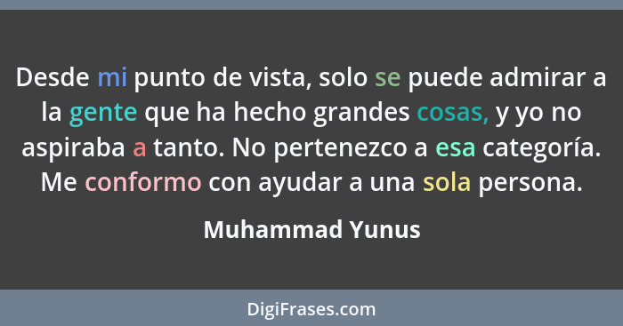 Desde mi punto de vista, solo se puede admirar a la gente que ha hecho grandes cosas, y yo no aspiraba a tanto. No pertenezco a esa c... - Muhammad Yunus