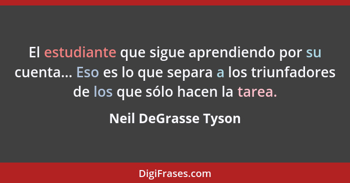 El estudiante que sigue aprendiendo por su cuenta... Eso es lo que separa a los triunfadores de los que sólo hacen la tarea.... - Neil DeGrasse Tyson