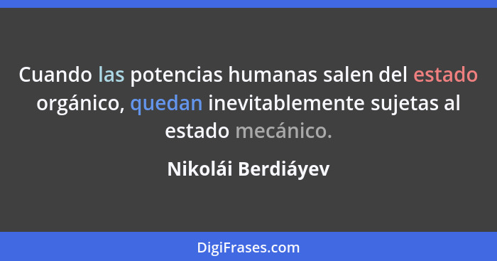Cuando las potencias humanas salen del estado orgánico, quedan inevitablemente sujetas al estado mecánico.... - Nikolái Berdiáyev