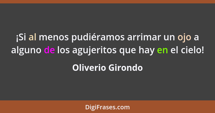 ¡Si al menos pudiéramos arrimar un ojo a alguno de los agujeritos que hay en el cielo!... - Oliverio Girondo