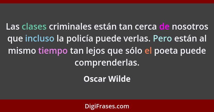 Las clases criminales están tan cerca de nosotros que incluso la policía puede verlas. Pero están al mismo tiempo tan lejos que sólo el... - Oscar Wilde