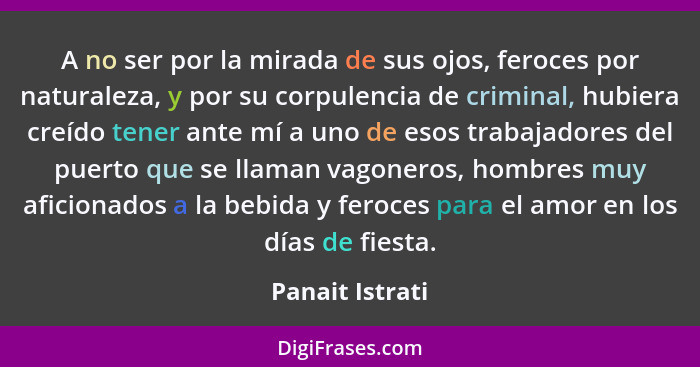 A no ser por la mirada de sus ojos, feroces por naturaleza, y por su corpulencia de criminal, hubiera creído tener ante mí a uno de e... - Panait Istrati