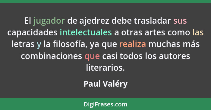 El jugador de ajedrez debe trasladar sus capacidades intelectuales a otras artes como las letras y la filosofía, ya que realiza muchas m... - Paul Valéry