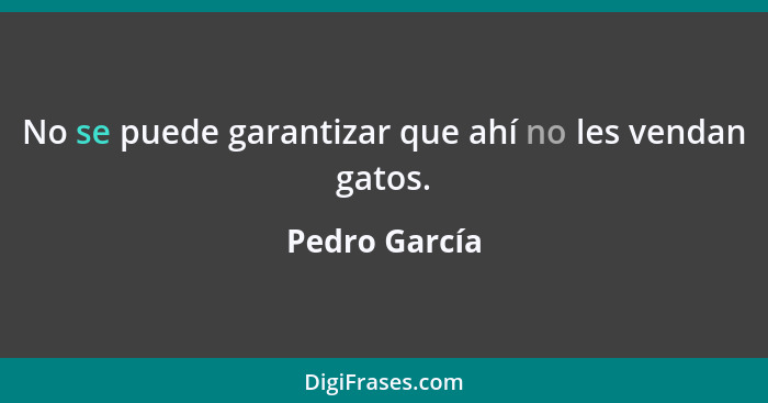 No se puede garantizar que ahí no les vendan gatos.... - Pedro García