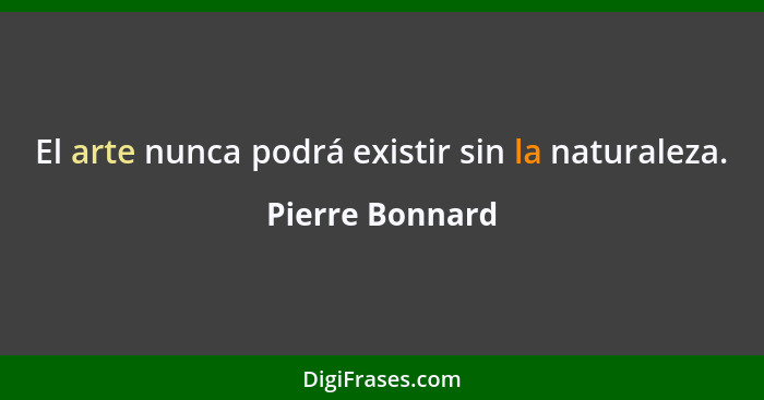 El arte nunca podrá existir sin la naturaleza.... - Pierre Bonnard