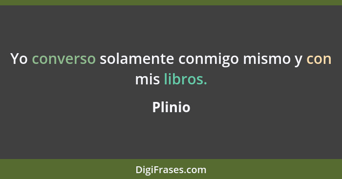 Yo converso solamente conmigo mismo y con mis libros.... - Plinio