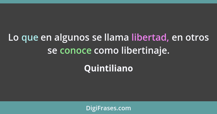 Lo que en algunos se llama libertad, en otros se conoce como libertinaje.... - Quintiliano