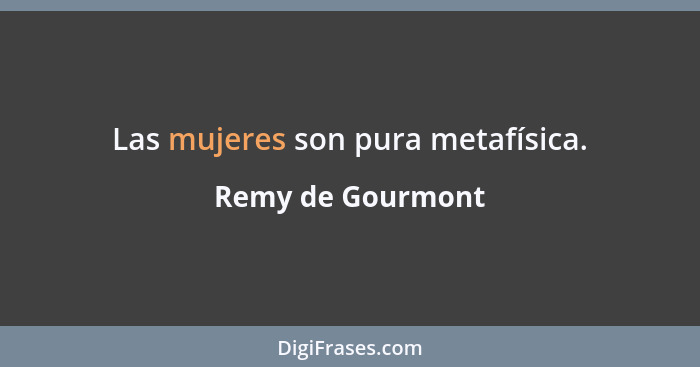 Las mujeres son pura metafísica.... - Remy de Gourmont