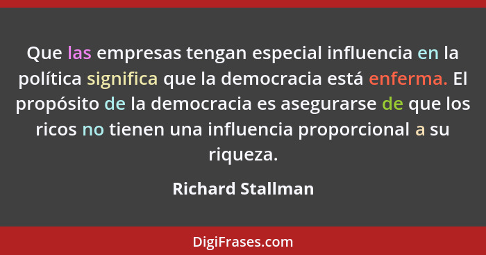 Que las empresas tengan especial influencia en la política significa que la democracia está enferma. El propósito de la democracia... - Richard Stallman