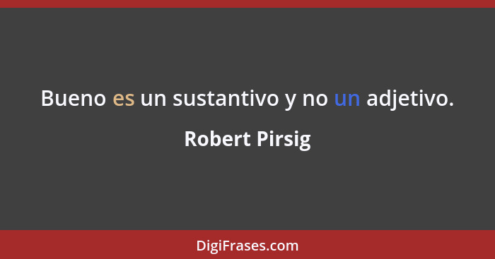 Bueno es un sustantivo y no un adjetivo.... - Robert Pirsig