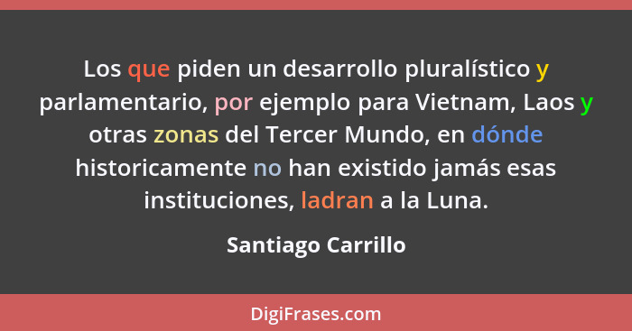 Los que piden un desarrollo pluralístico y parlamentario, por ejemplo para Vietnam, Laos y otras zonas del Tercer Mundo, en dónde... - Santiago Carrillo