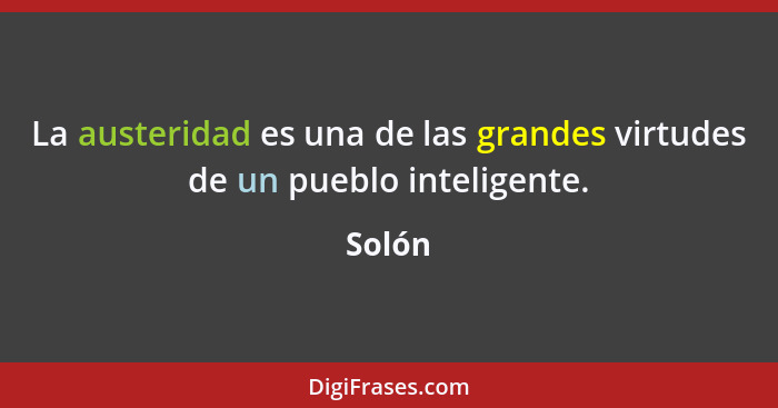 La austeridad es una de las grandes virtudes de un pueblo inteligente.... - Solón