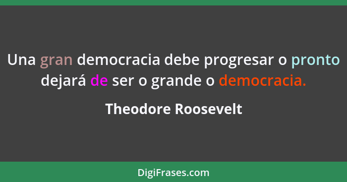 Una gran democracia debe progresar o pronto dejará de ser o grande o democracia.... - Theodore Roosevelt