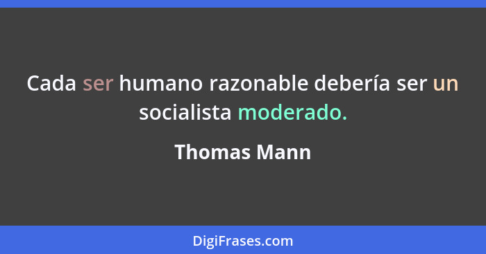 Cada ser humano razonable debería ser un socialista moderado.... - Thomas Mann