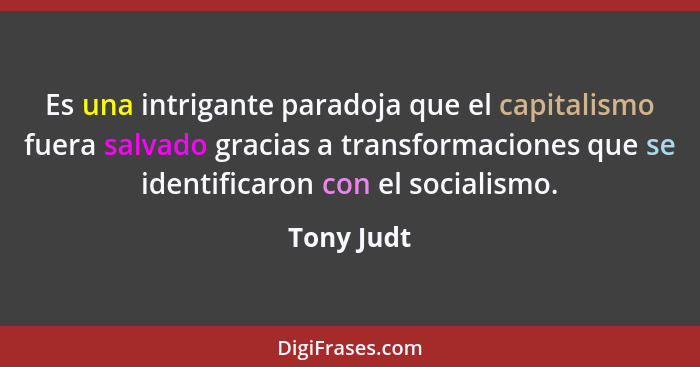 Es una intrigante paradoja que el capitalismo fuera salvado gracias a transformaciones que se identificaron con el socialismo.... - Tony Judt