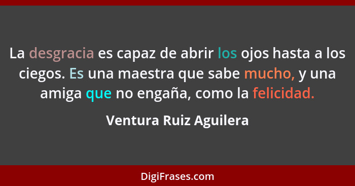 La desgracia es capaz de abrir los ojos hasta a los ciegos. Es una maestra que sabe mucho, y una amiga que no engaña, como la... - Ventura Ruiz Aguilera