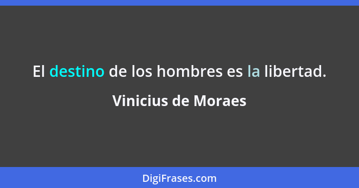 El destino de los hombres es la libertad.... - Vinicius de Moraes