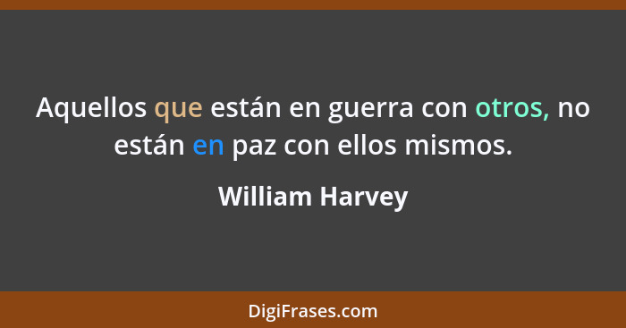 Aquellos que están en guerra con otros, no están en paz con ellos mismos.... - William Harvey