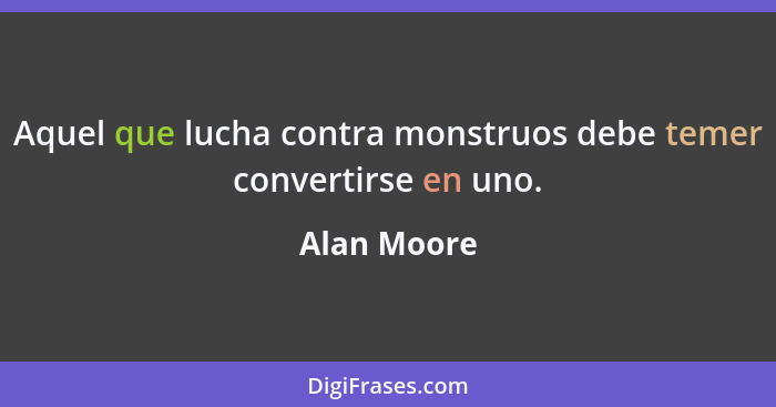 Aquel que lucha contra monstruos debe temer convertirse en uno.... - Alan Moore