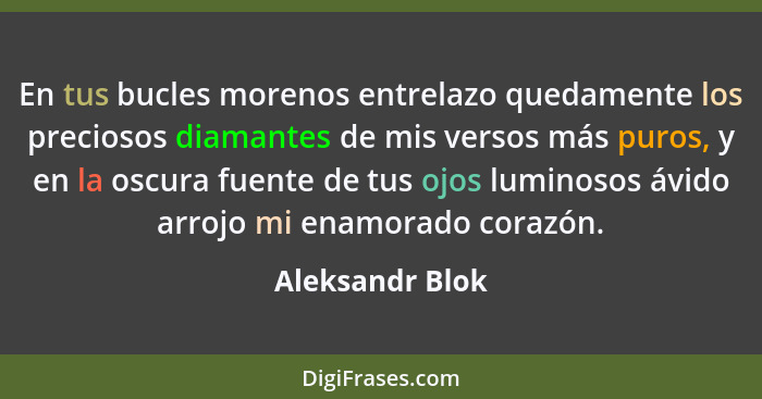 En tus bucles morenos entrelazo quedamente los preciosos diamantes de mis versos más puros, y en la oscura fuente de tus ojos luminos... - Aleksandr Blok