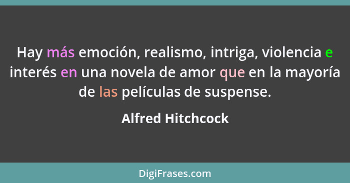 Hay más emoción, realismo, intriga, violencia e interés en una novela de amor que en la mayoría de las películas de suspense.... - Alfred Hitchcock