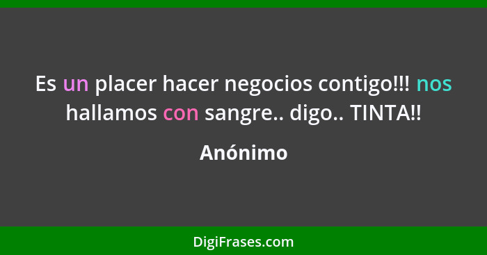 Es un placer hacer negocios contigo!!! nos hallamos con sangre.. digo.. TINTA!!... - Anónimo