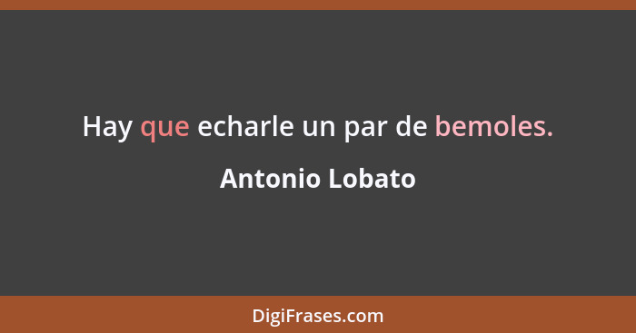 Hay que echarle un par de bemoles.... - Antonio Lobato