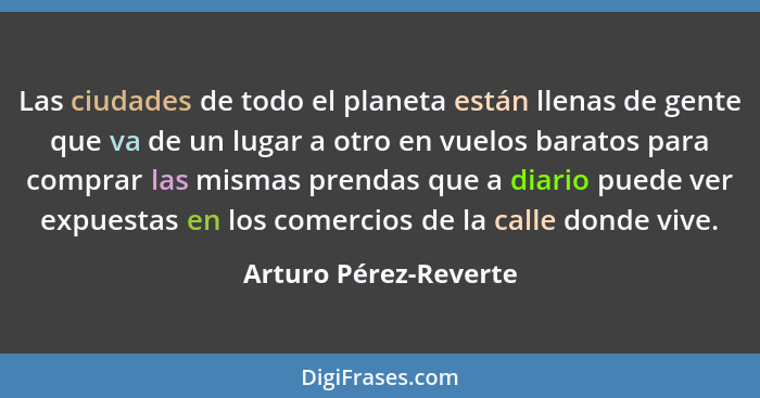 Las ciudades de todo el planeta están llenas de gente que va de un lugar a otro en vuelos baratos para comprar las mismas prend... - Arturo Pérez-Reverte