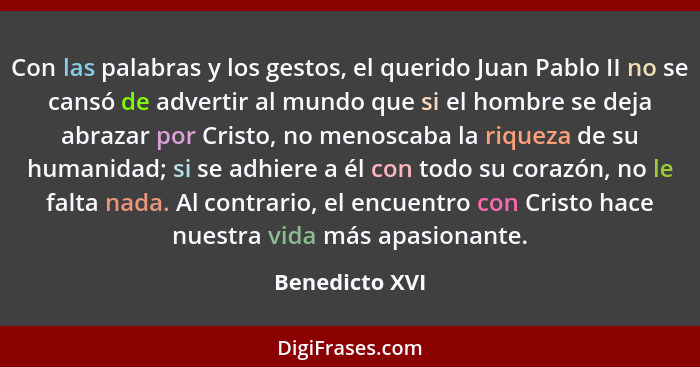 Con las palabras y los gestos, el querido Juan Pablo II no se cansó de advertir al mundo que si el hombre se deja abrazar por Cristo,... - Benedicto XVI