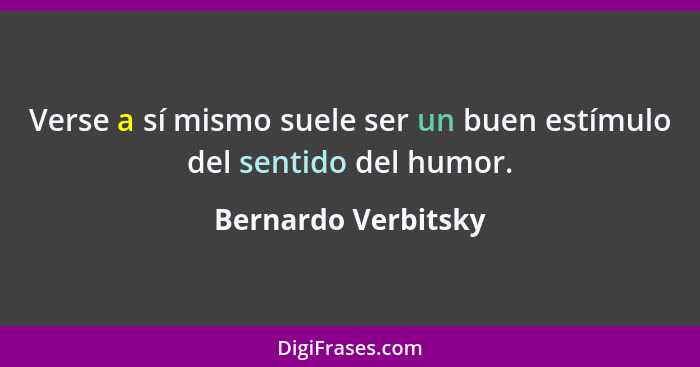 Verse a sí mismo suele ser un buen estímulo del sentido del humor.... - Bernardo Verbitsky