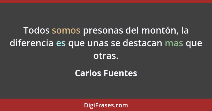 Todos somos presonas del montón, la diferencia es que unas se destacan mas que otras.... - Carlos Fuentes