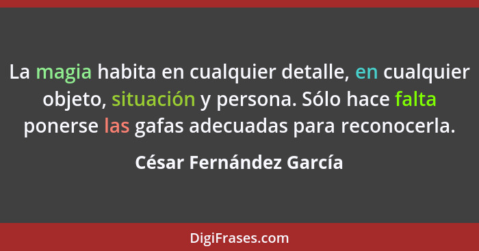 La magia habita en cualquier detalle, en cualquier objeto, situación y persona. Sólo hace falta ponerse las gafas adecuadas p... - César Fernández García