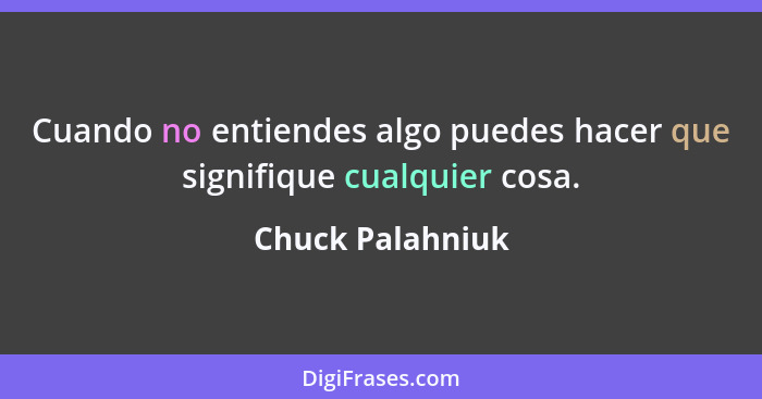 Cuando no entiendes algo puedes hacer que signifique cualquier cosa.... - Chuck Palahniuk