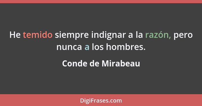 He temido siempre indignar a la razón, pero nunca a los hombres.... - Conde de Mirabeau