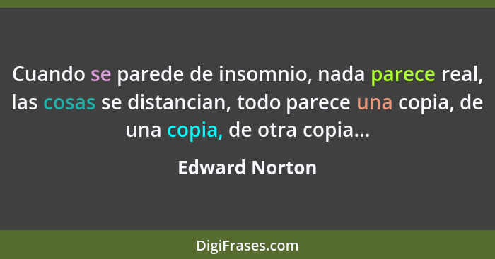 Cuando se parede de insomnio, nada parece real, las cosas se distancian, todo parece una copia, de una copia, de otra copia...... - Edward Norton