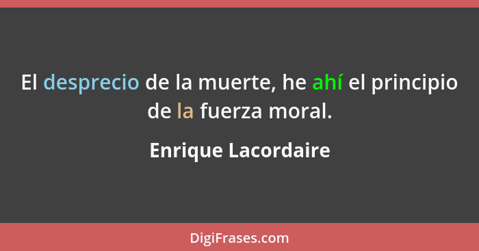 El desprecio de la muerte, he ahí el principio de la fuerza moral.... - Enrique Lacordaire