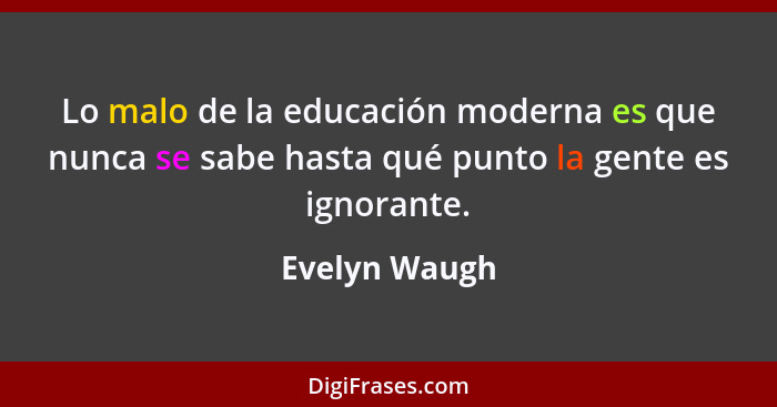 Lo malo de la educación moderna es que nunca se sabe hasta qué punto la gente es ignorante.... - Evelyn Waugh