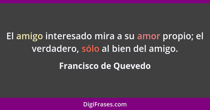 El amigo interesado mira a su amor propio; el verdadero, sólo al bien del amigo.... - Francisco de Quevedo