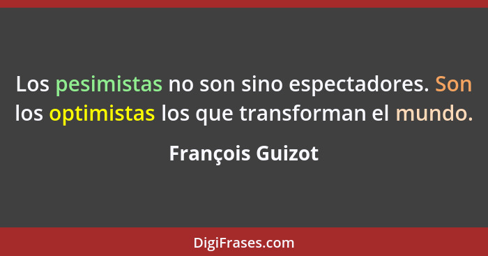 Los pesimistas no son sino espectadores. Son los optimistas los que transforman el mundo.... - François Guizot