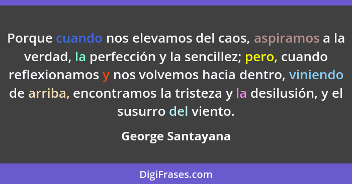 Porque cuando nos elevamos del caos, aspiramos a la verdad, la perfección y la sencillez; pero, cuando reflexionamos y nos volvemos... - George Santayana