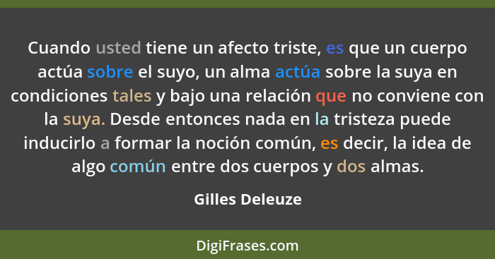 Cuando usted tiene un afecto triste, es que un cuerpo actúa sobre el suyo, un alma actúa sobre la suya en condiciones tales y bajo un... - Gilles Deleuze