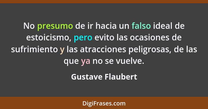 No presumo de ir hacia un falso ideal de estoicismo, pero evito las ocasiones de sufrimiento y las atracciones peligrosas, de las q... - Gustave Flaubert