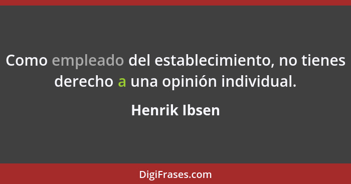 Como empleado del establecimiento, no tienes derecho a una opinión individual.... - Henrik Ibsen