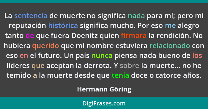 La sentencia de muerte no significa nada para mí; pero mi reputación histórica significa mucho. Por eso me alegro tanto de que fuera... - Hermann Göring